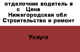 отделочник водитель в.с › Цена ­ 1 500 - Нижегородская обл. Строительство и ремонт » Услуги   